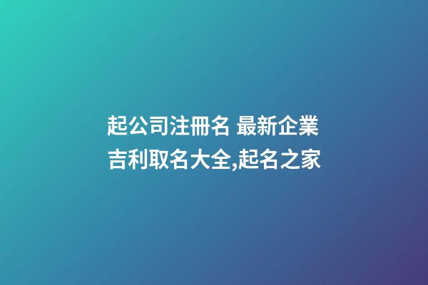 起公司注冊名 最新企業吉利取名大全,起名之家-第1張-公司起名-玄機派